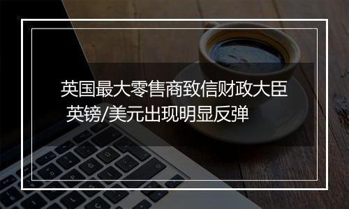 英国最大零售商致信财政大臣 英镑/美元出现明显反弹
