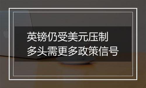 英镑仍受美元压制 多头需更多政策信号
