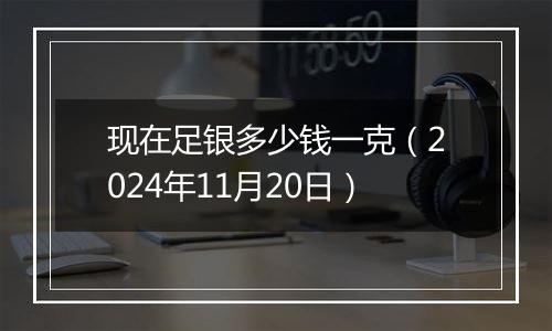 现在足银多少钱一克（2024年11月20日）