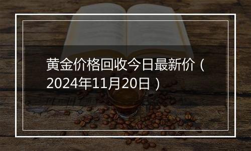 黄金价格回收今日最新价(2024年11月20日)