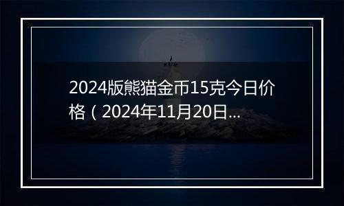 2024版熊猫金币15克今日价格（2024年11月20日）