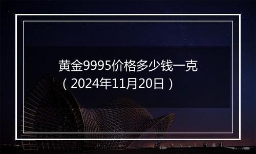 黄金9995价格多少钱一克(2024年11月20日)