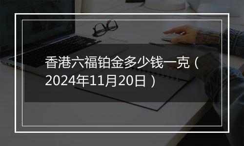 香港六福铂金多少钱一克（2024年11月20日）