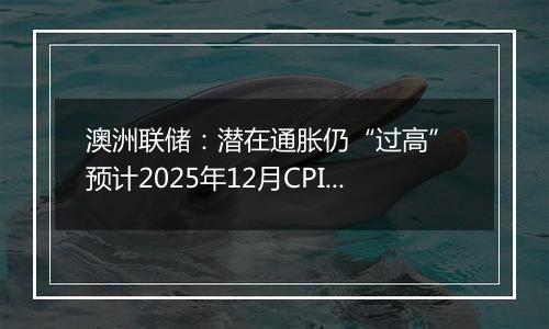 澳洲联储:潜在通胀仍“过高” 预计2025年12月CPI上升3.7%