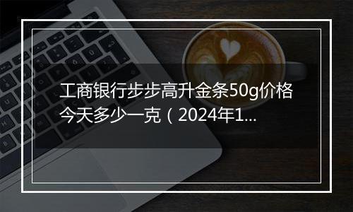 工商银行步步高升金条50g价格今天多少一克(2024年11月20日)