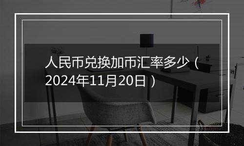 人民币兑换加币汇率多少(2024年11月20日)