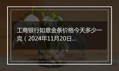 工商银行如意金条价格今天多少一克(2024年11月20日)