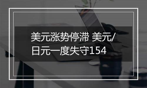 美元涨势停滞 美元/日元一度失守154