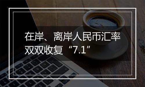 在岸、离岸人民币汇率双双收复“7.1”
