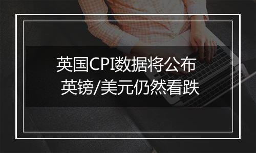 英国CPI数据将公布 英镑/美元仍然看跌