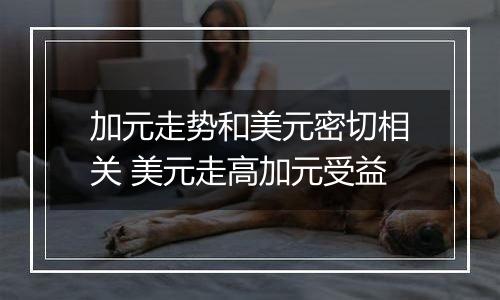 加元走势和美元密切相关 美元走高加元受益