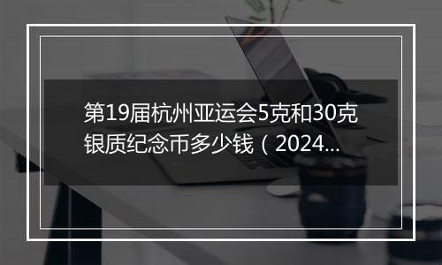 第19届杭州亚运会5克和30克银质纪念币多少钱(2024年11月20日)