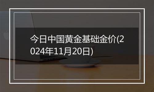 今日中国黄金基础金价(2024年11月20日)