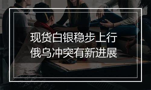 现货白银稳步上行 俄乌冲突有新进展