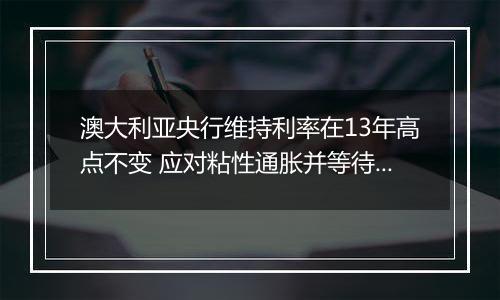 澳大利亚央行维持利率在13年高点不变 应对粘性通胀并等待美国大选
