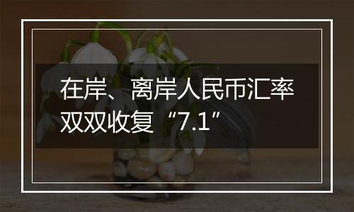 在岸、离岸人民币汇率双双收复“7.1”