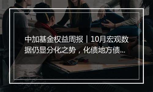 中加基金权益周报︱10月宏观数据仍显分化之势,化债地方债供给即将起量