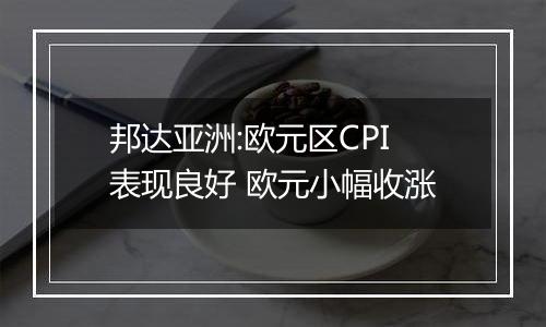 邦达亚洲:欧元区CPI表现良好 欧元小幅收涨