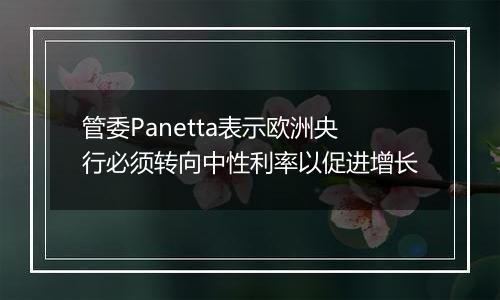 管委Panetta表示欧洲央行必须转向中性利率以促进增长