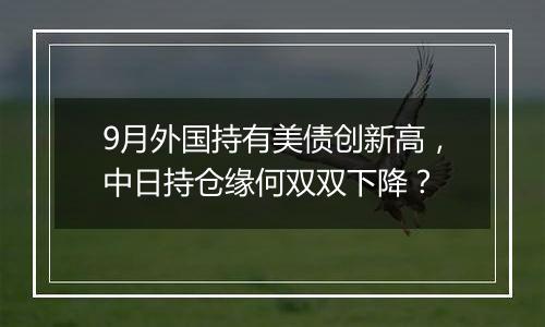 9月外国持有美债创新高,中日持仓缘何双双下降?