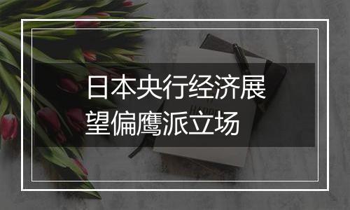 日本央行经济展望偏鹰派立场