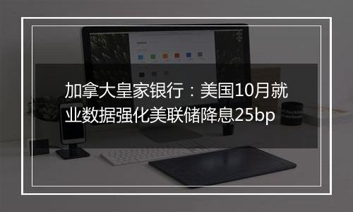 加拿大皇家银行:美国10月就业数据强化美联储降息25bp