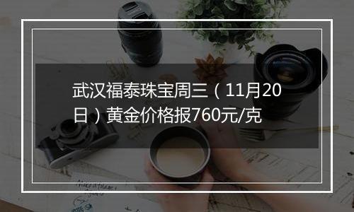 武汉福泰珠宝周三(11月20日)黄金价格报760元/克