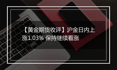 【黄金期货收评】沪金日内上涨1.03% 保持继续看涨