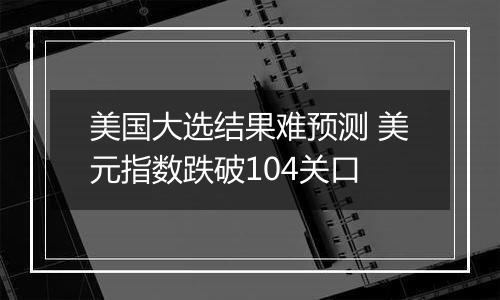 美国大选结果难预测 美元指数跌破104关口