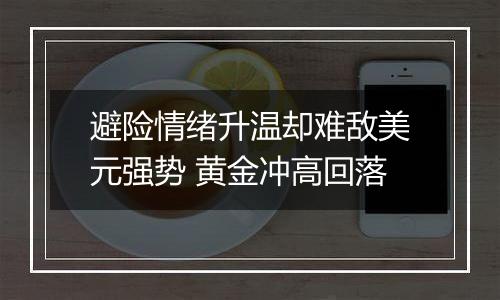 避险情绪升温却难敌美元强势 黄金冲高回落