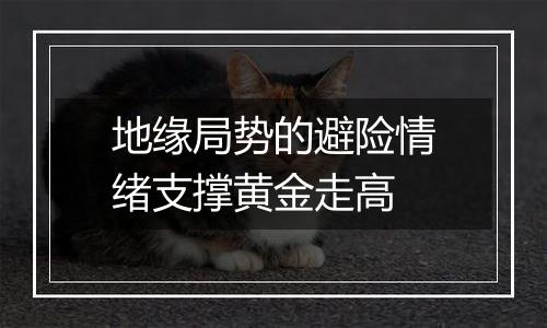 地缘局势的避险情绪支撑黄金走高