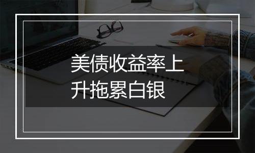 美债收益率上升拖累白银