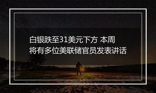 白银跌至31美元下方 本周将有多位美联储官员发表讲话