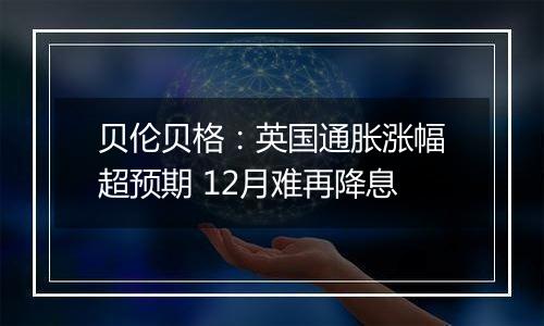 贝伦贝格:英国通胀涨幅超预期 12月难再降息