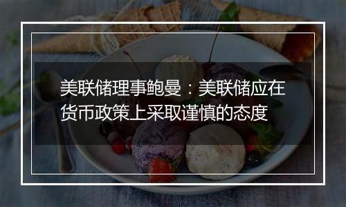 美联储理事鲍曼:美联储应在货币政策上采取谨慎的态度