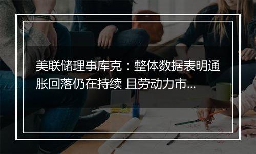 美联储理事库克:整体数据表明通胀回落仍在持续 且劳动力市场逐渐降温