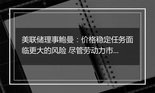 美联储理事鲍曼:价格稳定任务面临更大的风险 尽管劳动力市场状况可能会恶化
