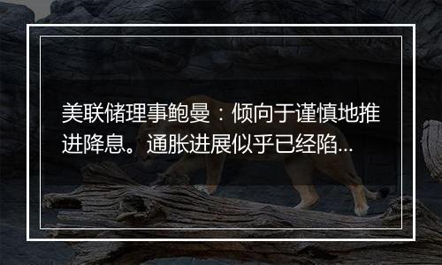 美联储理事鲍曼:倾向于谨慎地推进降息。通胀进展似乎已经陷入停滞