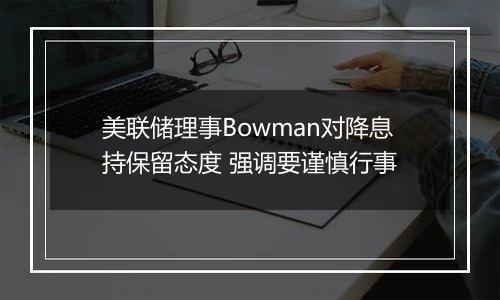 美联储理事Bowman对降息持保留态度 强调要谨慎行事