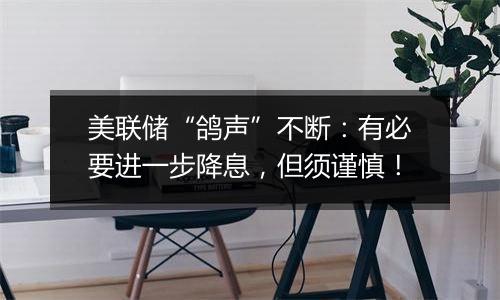 美联储“鸽声”不断:有必要进一步降息,但须谨慎!