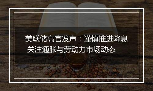美联储高官发声:谨慎推进降息 关注通胀与劳动力市场动态