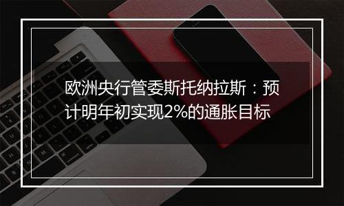 欧洲央行管委斯托纳拉斯:预计明年初实现2%的通胀目标