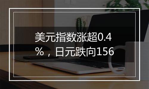 美元指数涨超0.4%，日元跌向156