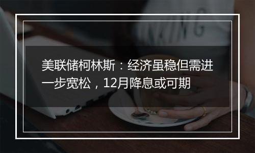 美联储柯林斯:经济虽稳但需进一步宽松,12月降息或可期