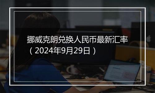 挪威克朗兑换人民币最新汇率(2024年9月29日)
