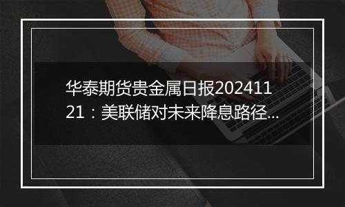 华泰期货贵金属日报20241121:美联储对未来降息路径存分歧