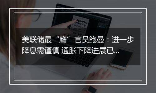 美联储最“鹰”官员鲍曼:进一步降息需谨慎 通胀下降进展已放缓