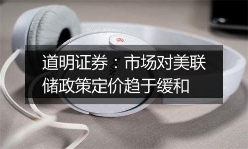 道明证券:市场对美联储政策定价趋于缓和