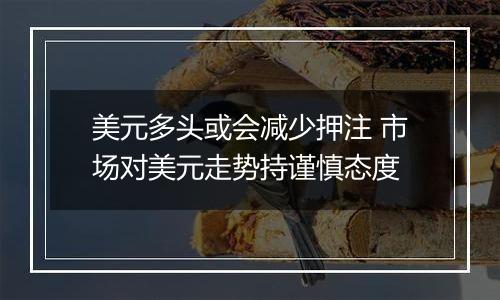 美元多头或会减少押注 市场对美元走势持谨慎态度