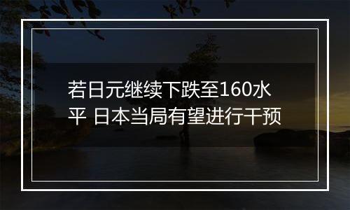 若日元继续下跌至160水平 日本当局有望进行干预
